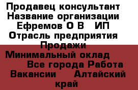 Продавец-консультант › Название организации ­ Ефремов О.В., ИП › Отрасль предприятия ­ Продажи › Минимальный оклад ­ 22 000 - Все города Работа » Вакансии   . Алтайский край